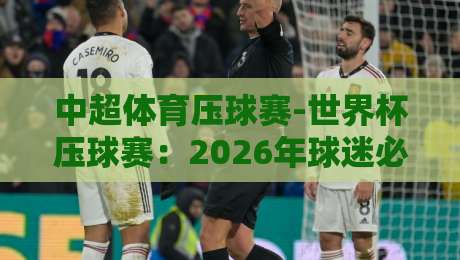 中超体育压球赛-世界杯压球赛:2026年球迷必知的五大变化与玩法解析