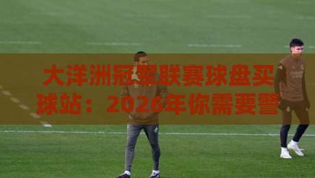 大洋洲冠军联赛球盘买球站:2026年你需要警惕的三大陷阱
