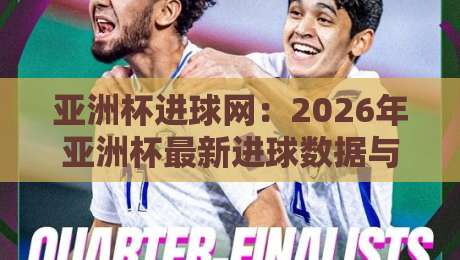亚洲杯进球网:2026年亚洲杯最新进球数据与趋势全解析