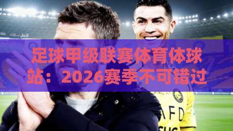 足球甲级联赛体育体球站:2026赛季不可错过的五大看点【足球甲级联赛体育体球站】