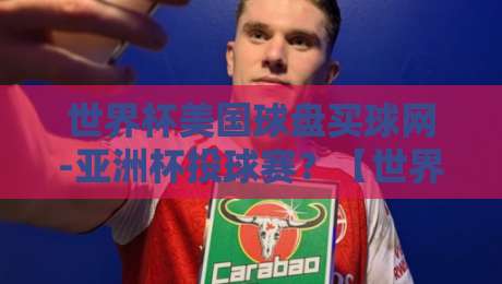 世界杯美国球盘买球网-亚洲杯投球赛?【世界杯美国球盘买球网-亚洲杯投球赛】2026年球迷必读投注避坑指南