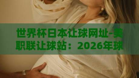 世界杯日本让球网址-美职联让球站：2026年球迷必看的实战解析