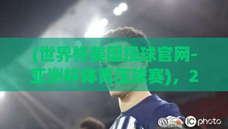 (世界杯美国投球官网-亚洲杯体育压球赛),2026年球迷必知的三大新趋势