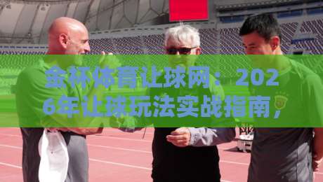 金杯体育让球网：2026年让球玩法实战指南，老球迷都在用呢