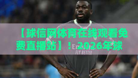 【球信网体育在线观看免费直播站】!2026年球迷必收藏的免费高清观赛指南 【球信网体育在线观看免费直播站】!2026年球迷必收藏的免费高清观赛指南