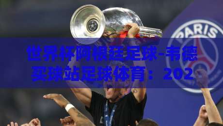 世界杯阿根廷足球-韦德买球站足球体育：2026年最热观赛与投注指南