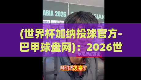 (世界杯加纳投球官方-巴甲球盘网)：2026世预赛加纳锋线新核崛起，投球数据暗藏玄机