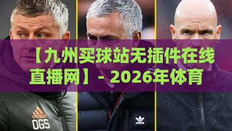 【九州买球站无插件在线直播网】- 2026年体育迷必备的观赛神器？