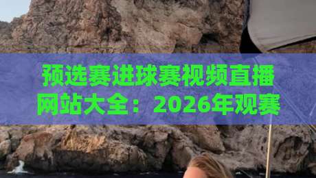 预选赛进球赛视频直播网站大全：2026年观赛必备，高清流畅不卡顿【预选赛进球赛视频直播网站】