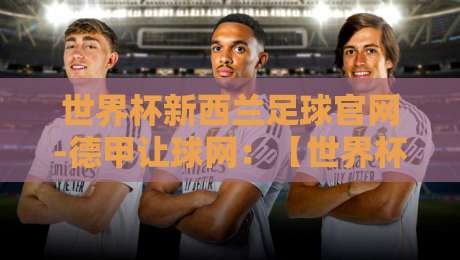 世界杯新西兰足球官网-德甲让球网：【世界杯新西兰足球官网-德甲让球网】别再说没门路了，2026年最实用的观赛与投注指南来了