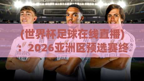 (世界杯足球在线直播):2026亚洲区预选赛终极观赛指南,推荐靠谱直播世界杯亚洲区视频直播网站 (世界杯足球在线直播):2026亚洲区预选赛终极观赛指南,推荐靠谱直播世界杯亚洲区视频直播网站
