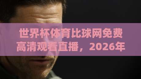 世界杯体育比球网免费高清观看直播，2026年(世界杯体育比球网)观赛全攻略！