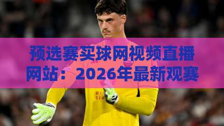 预选赛买球网视频直播网站：2026年最新观赛指南与平台实测