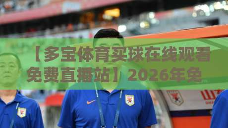 【多宝体育买球在线观看免费直播站】2026年免费看球新选择，这些细节你未必知道！
