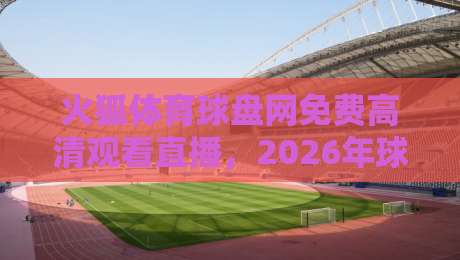 火狐体育球盘网免费高清观看直播,2026年球迷都在用这招! 火狐体育球盘网免费高清观看直播,2026年球迷都在用这招!