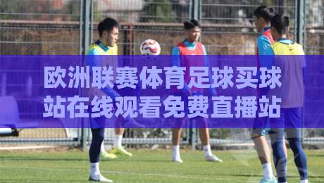 欧洲联赛体育足球买球站在线观看免费直播站：【欧洲联赛】2026年最新观赛与投注攻略