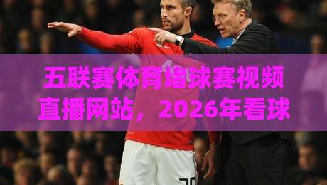 五联赛体育堵球赛视频直播网站，2026年看球新选择！(实战测评)