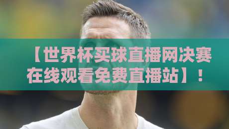 【世界杯买球直播网决赛在线观看免费直播站】！2026年球迷必收的终极观赛指南与平台推荐 世界杯买球直播网
