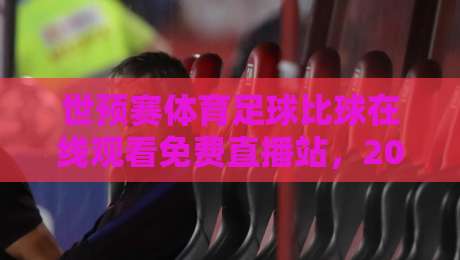 世预赛体育足球比球在线观看免费直播站，2026年球迷必备指南