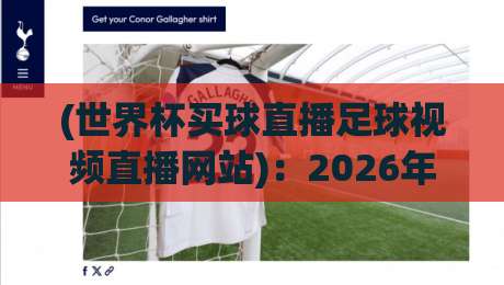 (世界杯买球直播足球视频直播网站):2026年最全观赛指南与平台推荐