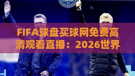 FIFA球盘买球网免费高清观看直播:2026世界杯观赛指南与避坑攻略
