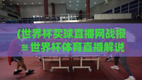 (世界杯买球直播网战报≌世界杯体育直播解说直播官网观看入口) 2026世界杯观赛指南:从战报到直播,一站搞定!