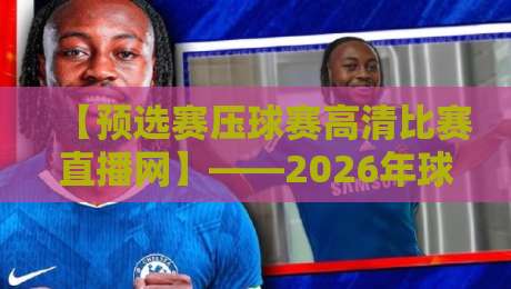 【预选赛压球赛高清比赛直播网】——2026年球迷必收藏的观赛指南