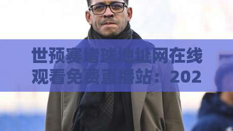 世预赛堵球地址网在线观看免费直播站:2026年球迷必备观赛指南