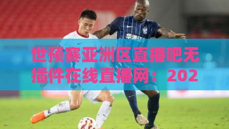 世预赛亚洲区直播吧无插件在线直播网:2026亚洲区预选赛,球迷必看的高清免费直播指南!