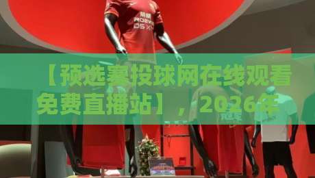 【预选赛投球网在线观看免费直播站】,2026年观赛必备攻略