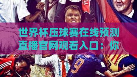 世界杯压球赛在线预测直播官网观看入口:你找对了吗?(世界杯压球赛) 2026实用避坑指南