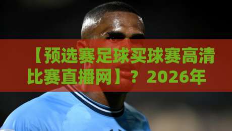 【预选赛足球买球赛高清比赛直播网】?2026年资深球迷告诉你,这样选才靠谱!