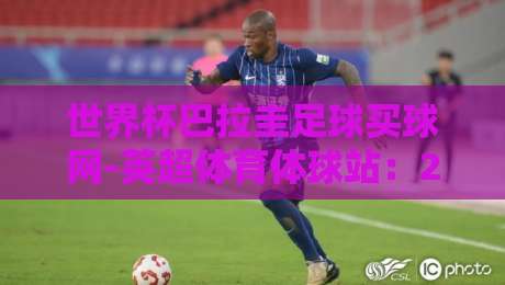 世界杯巴拉圭足球买球网-英超体育体球站：2026预选赛深度解析与投注指南（世界杯巴拉圭足球买球网-英超体育体球站）