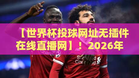 【世界杯投球网址无插件在线直播网】!2026年球迷必看的十大免费平台(实测推荐) 【世界杯投球网址无插件在线直播网】!2026年球迷必看的十大免费平台(实测推荐)