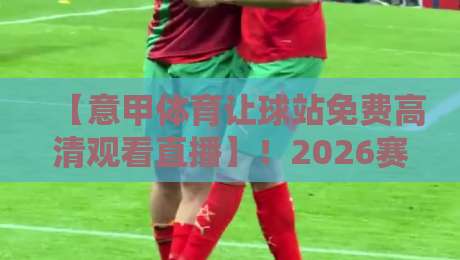 【意甲体育让球站免费高清观看直播】!2026赛季老球迷私藏的观赛捷径与盘口真相