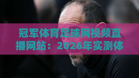 冠军体育足球网视频直播网站:2026年实测体验与避坑指南 冠军体育足球网视频直播网站:2026年实测体验与避坑指南