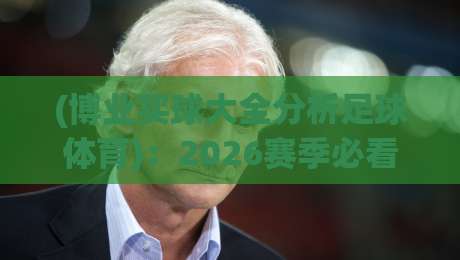 (博业买球大全分析足球体育)：2026赛季必看的五大分析维度