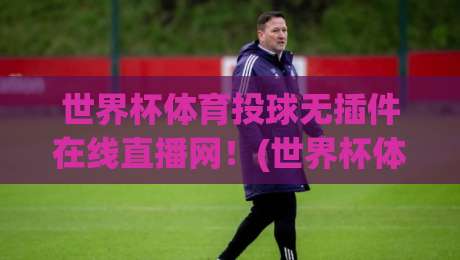 世界杯体育投球无插件在线直播网！(世界杯体育投球无插件在线直播网) 2026年这五大功能让你直呼过瘾