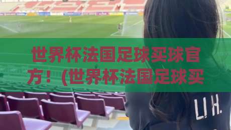世界杯法国足球买球官方！(世界杯法国足球买球官方)2026年观赛与投注全指南