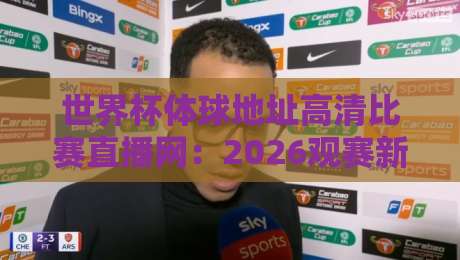 世界杯体球地址高清比赛直播网：2026观赛新姿势，这些隐藏功能你发现了吗？