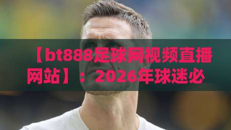 【bt888足球网视频直播网站】：2026年球迷必备的五大理由与实战评测
