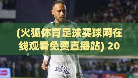 (火狐体育足球买球网在线观看免费直播站) 2026年球迷必备指南：高清免费看球新姿势