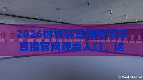 2026世界杯直播网压球直播官网观看入口，这几个观赛渠道你得知道！