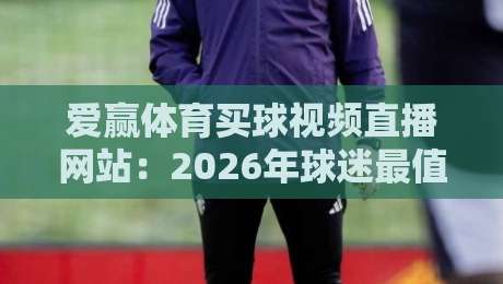 爱赢体育买球视频直播网站：2026年球迷最值得收藏的观赛指南