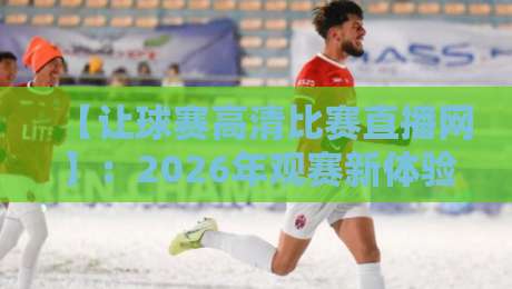 【让球赛高清比赛直播网】:2026年观赛新体验,这些隐藏功能你发现了吗? 【让球赛高清比赛直播网】:2026年观赛新体验,这些隐藏功能你发现了吗?