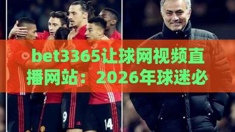 bet3365让球网视频直播网站：2026年球迷必看的三大亮点与使用心得