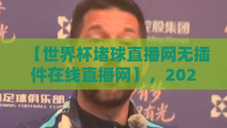 【世界杯堵球直播网无插件在线直播网】，2026球迷必备神器？
