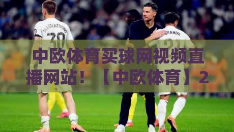中欧体育买球网视频直播网站！【中欧体育】2026最新观赛指南与实用技巧
