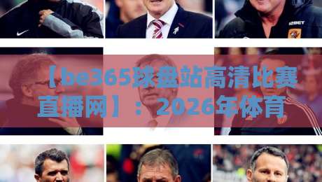 【be365球盘站高清比赛直播网】：2026年体育迷必知的观赛新选择