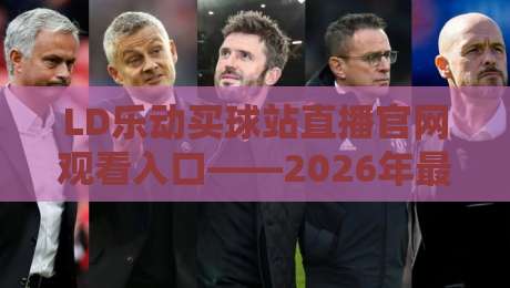 LD乐动买球站直播官网观看入口——2026年最新通道与避坑指南
